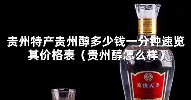 贵州特产贵州醇多少钱一分钟速览其价格表（贵州醇怎么样）