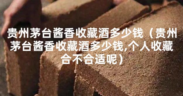 贵州茅台酱香收藏酒多少钱（贵州茅台酱香收藏酒多少钱,个人收藏合不合适呢