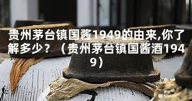 贵州茅台镇国酱1949的由来,你了解多少？（贵州茅台镇国酱酒1949）