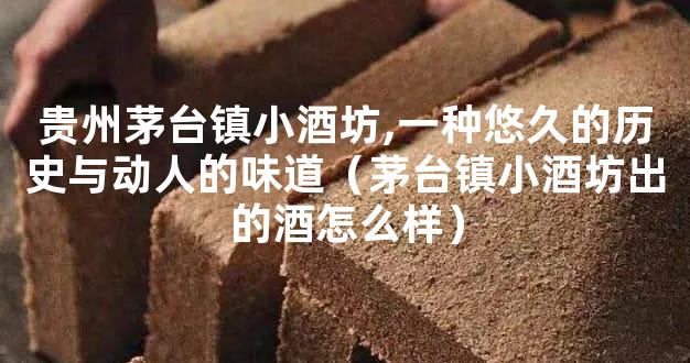贵州茅台镇小酒坊,一种悠久的历史与动人的味道（茅台镇小酒坊出的酒怎么样