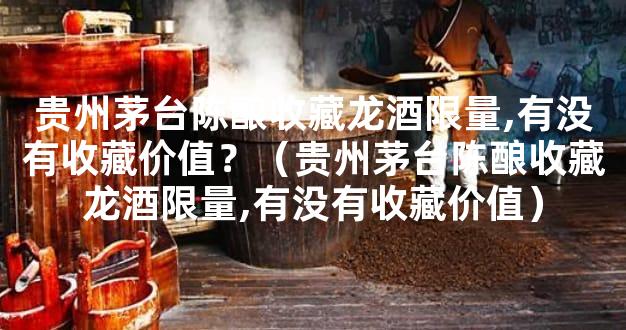 贵州茅台陈酿收藏龙酒限量,有没有收藏价值？（贵州茅台陈酿收藏龙酒限量,有