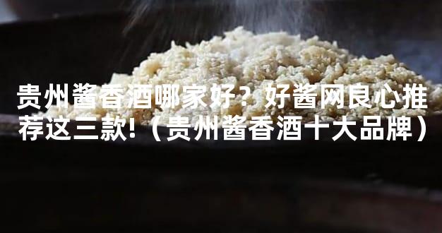 贵州酱香酒哪家好？好酱网良心推荐这三款!（贵州酱香酒十大品牌）
