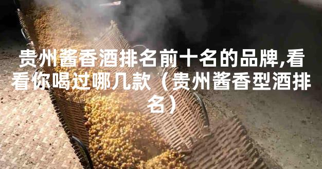贵州酱香酒排名前十名的品牌,看看你喝过哪几款（贵州酱香型酒排名）