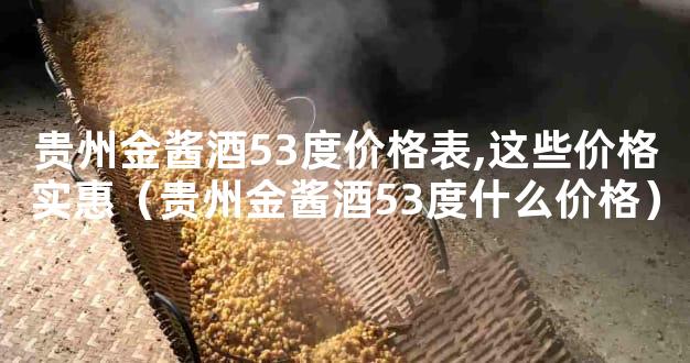 贵州金酱酒53度价格表,这些价格实惠（贵州金酱酒53度什么价格）