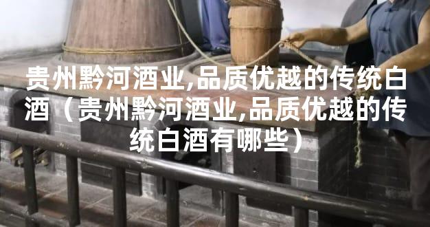 贵州黔河酒业,品质优越的传统白酒（贵州黔河酒业,品质优越的传统白酒有哪些