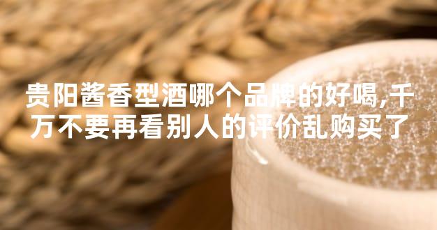 贵阳酱香型酒哪个品牌的好喝,千万不要再看别人的评价乱购买了
