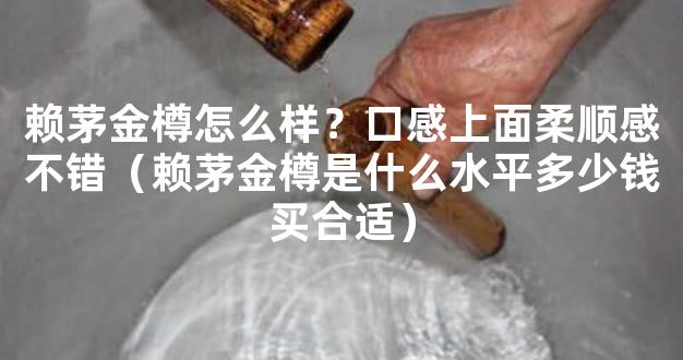 赖茅金樽怎么样？口感上面柔顺感不错（赖茅金樽是什么水平多少钱买合适）