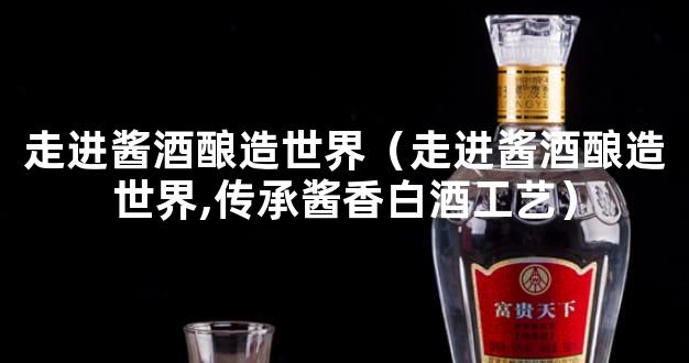 走进酱酒酿造世界（走进酱酒酿造世界,传承酱香白酒工艺）