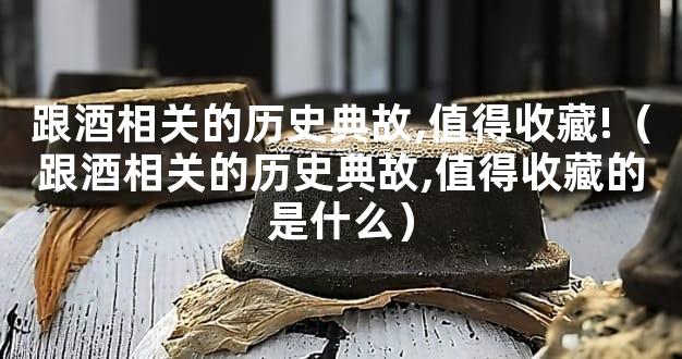 跟酒相关的历史典故,值得收藏!（跟酒相关的历史典故,值得收藏的是什么）