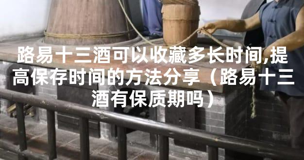 路易十三酒可以收藏多长时间,提高保存时间的方法分享（路易十三酒有保质期