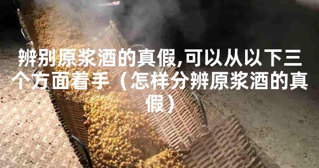 辨别原浆酒的真假,可以从以下三个方面着手（怎样分辨原浆酒的真假）