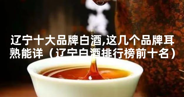 辽宁十大品牌白酒,这几个品牌耳熟能详（辽宁白酒排行榜前十名）