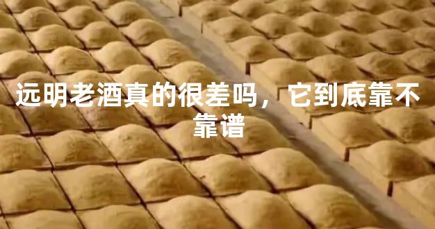 远明老酒真的很差吗，它到底靠不靠谱