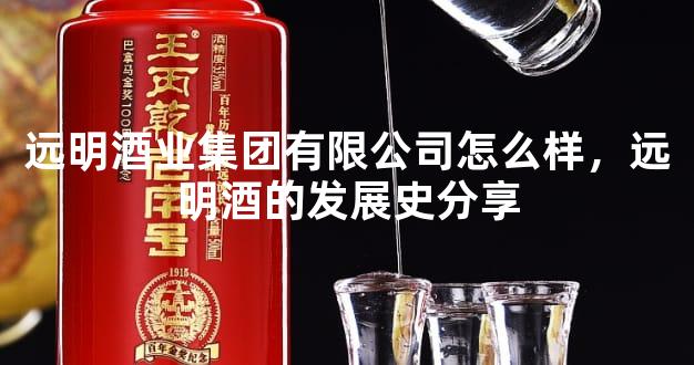 远明酒业集团有限公司怎么样，远明酒的发展史分享