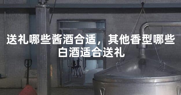送礼哪些酱酒合适，其他香型哪些白酒适合送礼