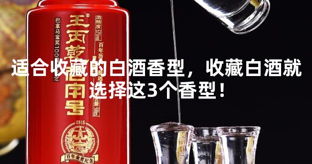 适合收藏的白酒香型，收藏白酒就选择这3个香型！