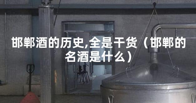 邯郸酒的历史,全是干货（邯郸的名酒是什么）