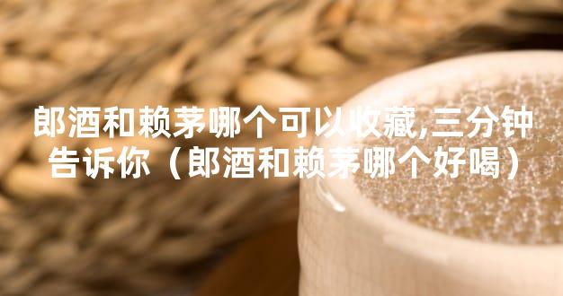 郎酒和赖茅哪个可以收藏,三分钟告诉你（郎酒和赖茅哪个好喝）