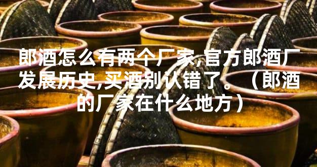 郎酒怎么有两个厂家,官方郎酒厂发展历史,买酒别认错了。（郎酒的厂家在什么
