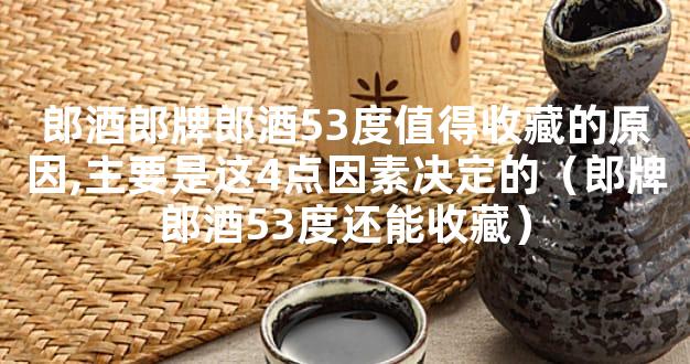 郎酒郎牌郎酒53度值得收藏的原因,主要是这4点因素决定的（郎牌郎酒53度还能收