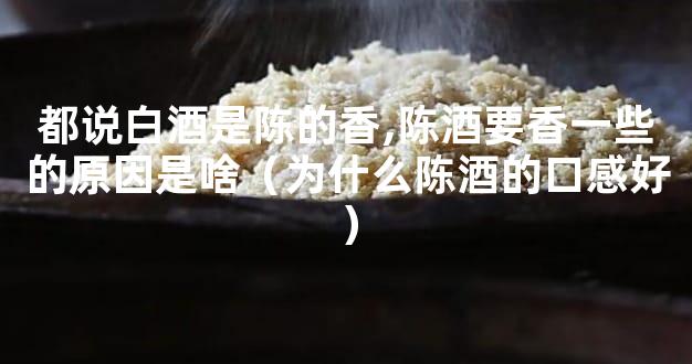 都说白酒是陈的香,陈酒要香一些的原因是啥（为什么陈酒的口感好）