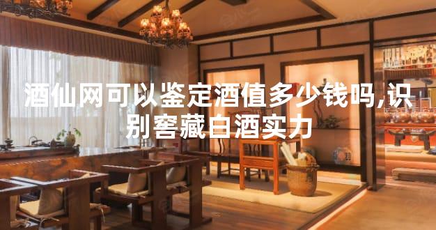 酒仙网可以鉴定酒值多少钱吗,识别窖藏白酒实力