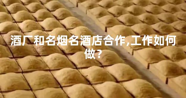酒厂和名烟名酒店合作,工作如何做？