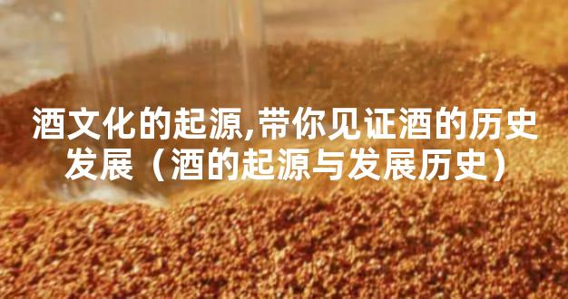 酒文化的起源,带你见证酒的历史发展（酒的起源与发展历史）