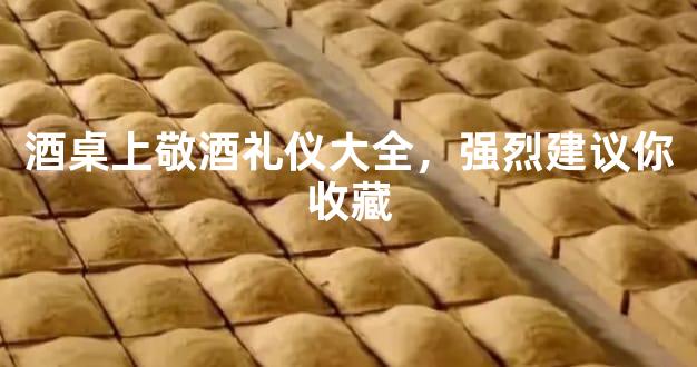 酒桌上敬酒礼仪大全，强烈建议你收藏