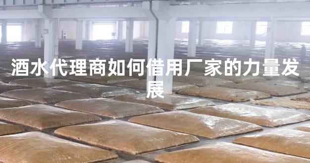 酒水代理商如何借用厂家的力量发展