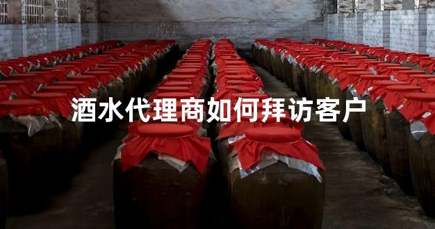酒水代理商如何拜访客户