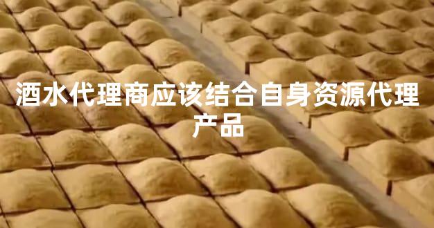酒水代理商应该结合自身资源代理产品
