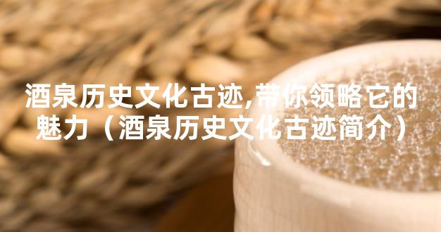 酒泉历史文化古迹,带你领略它的魅力（酒泉历史文化古迹简介）
