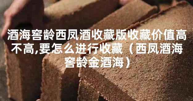 酒海窖龄西凤酒收藏版收藏价值高不高,要怎么进行收藏（西凤酒海窖龄金酒海