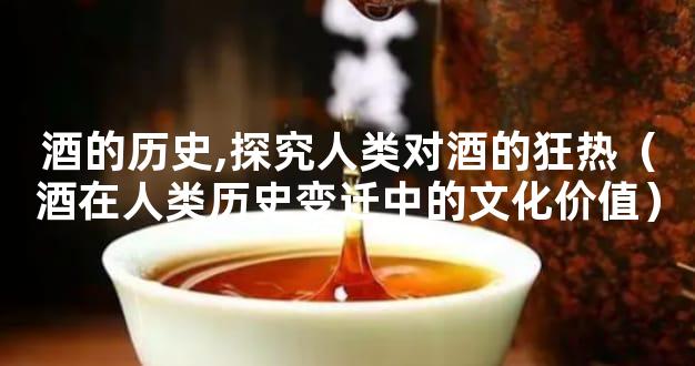 酒的历史,探究人类对酒的狂热（酒在人类历史变迁中的文化价值）