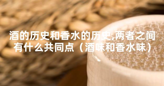 酒的历史和香水的历史,两者之间有什么共同点（酒味和香水味）