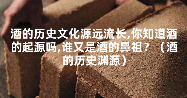 酒的历史文化源远流长,你知道酒的起源吗,谁又是酒的鼻祖？（酒的历史渊源）