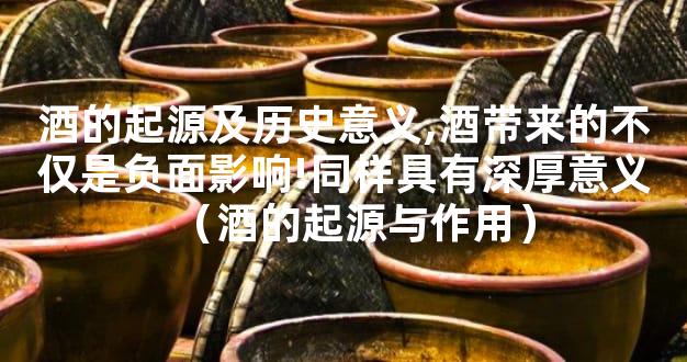 酒的起源及历史意义,酒带来的不仅是负面影响!同样具有深厚意义（酒的起源与