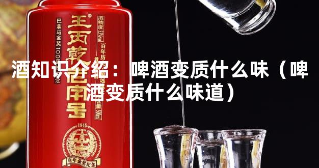 酒知识介绍：啤酒变质什么味（啤酒变质什么味道）