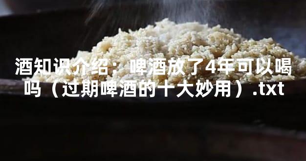 酒知识介绍：啤酒放了4年可以喝吗（过期啤酒的十大妙用）.txt