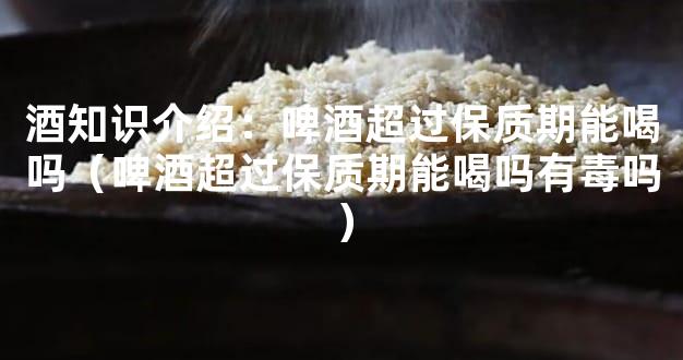 酒知识介绍：啤酒超过保质期能喝吗（啤酒超过保质期能喝吗有毒吗）