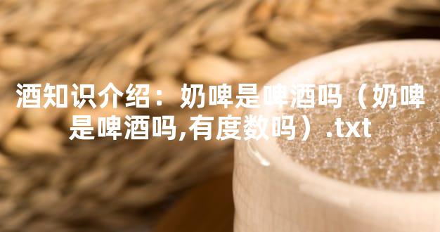 酒知识介绍：奶啤是啤酒吗（奶啤是啤酒吗,有度数吗）.txt
