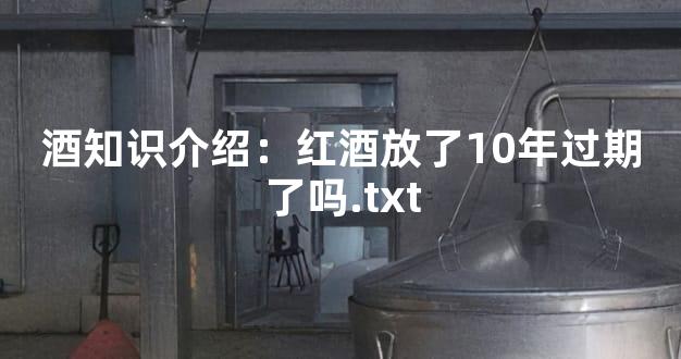 酒知识介绍：红酒放了10年过期了吗.txt