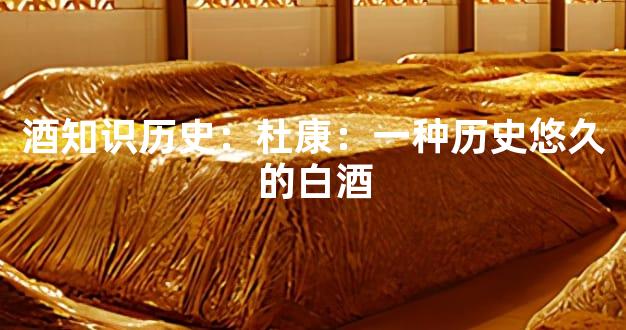 酒知识历史：杜康：一种历史悠久的白酒