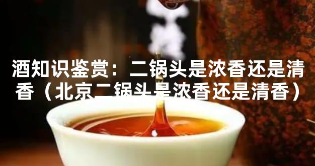 酒知识鉴赏：二锅头是浓香还是清香（北京二锅头是浓香还是清香）
