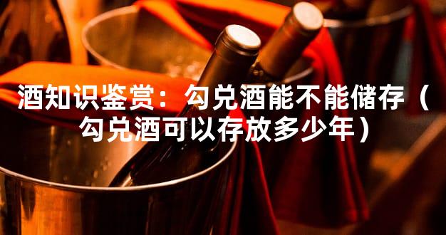 酒知识鉴赏：勾兑酒能不能储存（勾兑酒可以存放多少年）