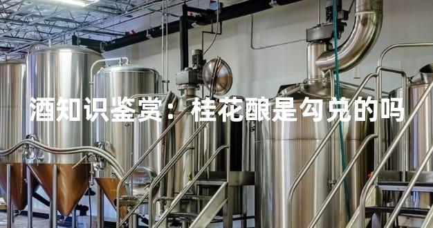 酒知识鉴赏：桂花酿是勾兑的吗