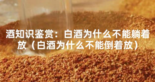 酒知识鉴赏：白酒为什么不能躺着放（白酒为什么不能倒着放）