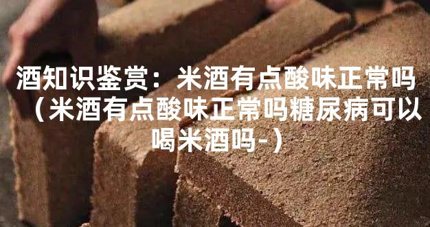 酒知识鉴赏：米酒有点酸味正常吗（米酒有点酸味正常吗糖尿病可以喝米酒吗