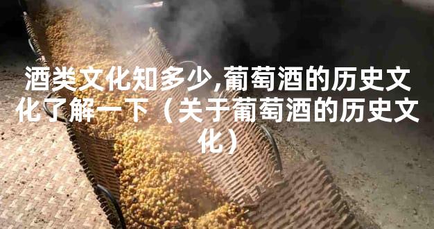 酒类文化知多少,葡萄酒的历史文化了解一下（关于葡萄酒的历史文化）